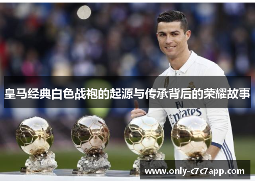 皇马经典白色战袍的起源与传承背后的荣耀故事 皇马经典白色战袍的起源与传承背后的荣耀故事
