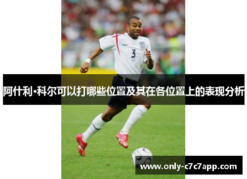 阿什利·科尔可以打哪些位置及其在各位置上的表现分析 阿什利·科尔可以打哪些位置及其在各位置上的表现分析