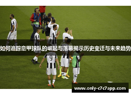 如何追踪意甲球队的崛起与落幕揭示历史变迁与未来趋势 如何追踪意甲球队的崛起与落幕揭示历史变迁与未来趋势