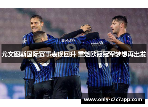 尤文图斯国际赛事表现回升 重燃欧冠冠军梦想再出发