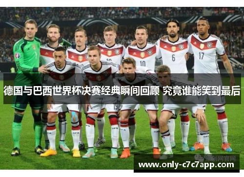 德国与巴西世界杯决赛经典瞬间回顾 究竟谁能笑到最后