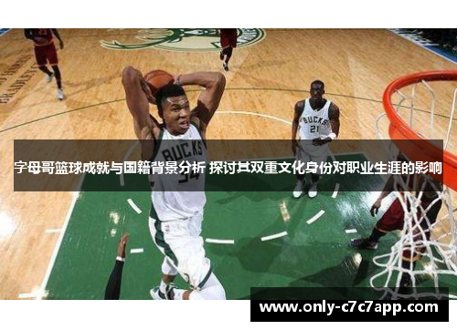 字母哥篮球成就与国籍背景分析 探讨其双重文化身份对职业生涯的影响