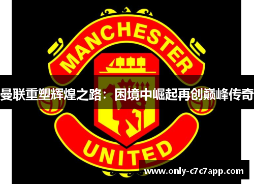 曼联重塑辉煌之路:困境中崛起再创巅峰传奇 曼联重塑辉煌之路:困境中崛起再创巅峰传奇