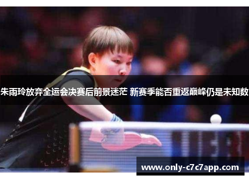 朱雨玲放弃全运会决赛后前景迷茫 新赛季能否重返巅峰仍是未知数 朱雨玲放弃全运会决赛后前景迷茫 新赛季能否重返巅峰仍是未知数