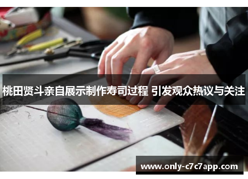 桃田贤斗亲自展示制作寿司过程 引发观众热议与关注 桃田贤斗亲自展示制作寿司过程 引发观众热议与关注