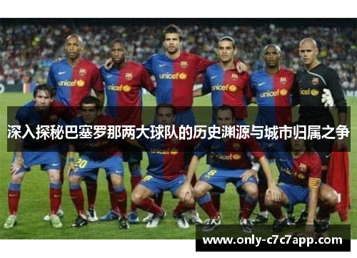 深入探秘巴塞罗那两大球队的历史渊源与城市归属之争 深入探秘巴塞罗那两大球队的历史渊源与城市归属之争