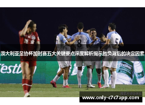 澳大利亚足协杯加时赛五大关键要点深度解析揭示胜负背后的决定因素 澳大利亚足协杯加时赛五大关键要点深度解析揭示胜负背后的决定因素