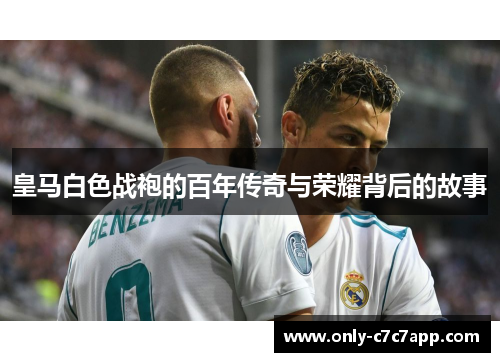 皇马白色战袍的百年传奇与荣耀背后的故事