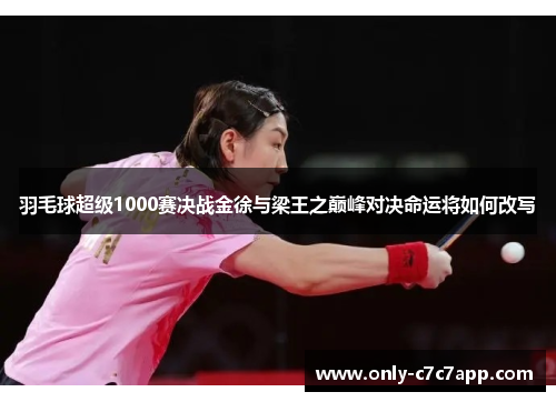 羽毛球超级1000赛决战金徐与梁王之巅峰对决命运将如何改写