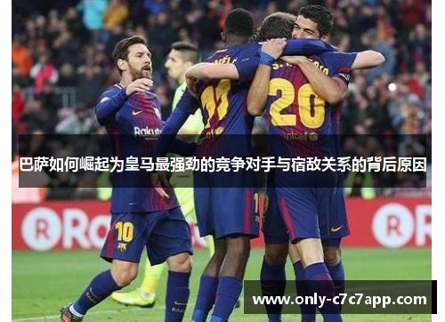 巴萨如何崛起为皇马最强劲的竞争对手与宿敌关系的背后原因