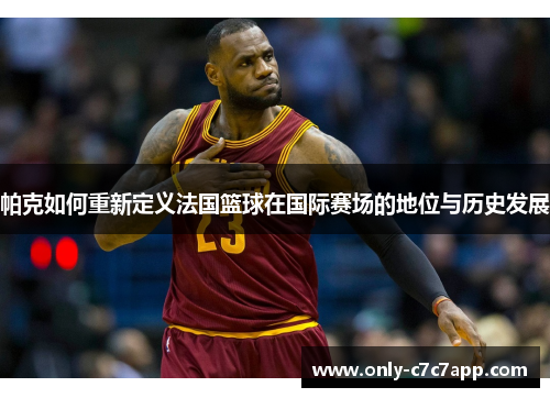 帕克如何重新定义法国篮球在国际赛场的地位与历史发展