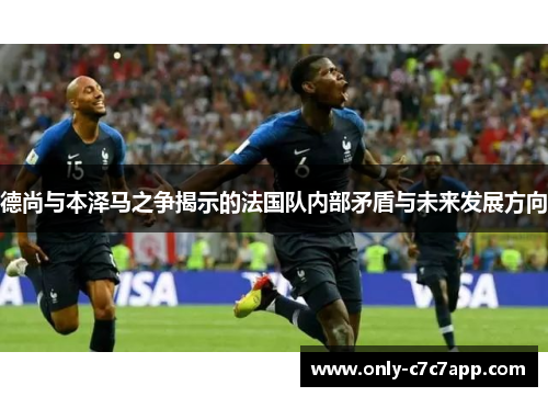 德尚与本泽马之争揭示的法国队内部矛盾与未来发展方向