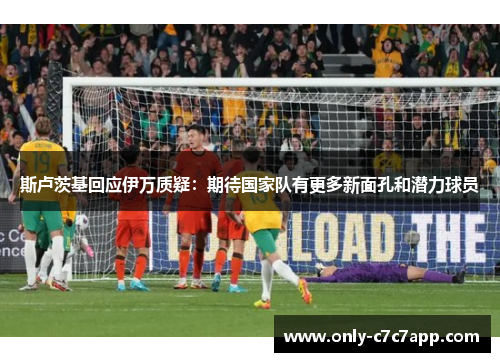 斯卢茨基回应伊万质疑：期待国家队有更多新面孔和潜力球员