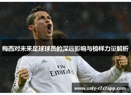 梅西对未来足球球员的深远影响与榜样力量解析