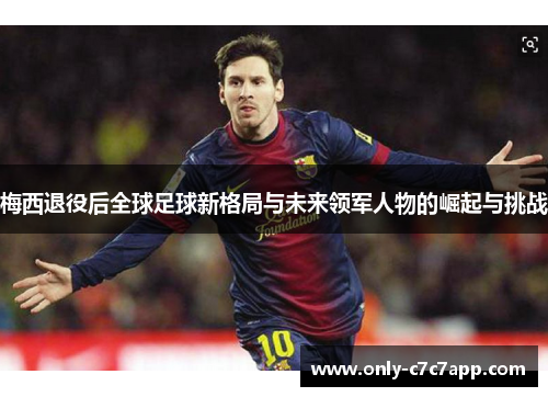 梅西退役后全球足球新格局与未来领军人物的崛起与挑战