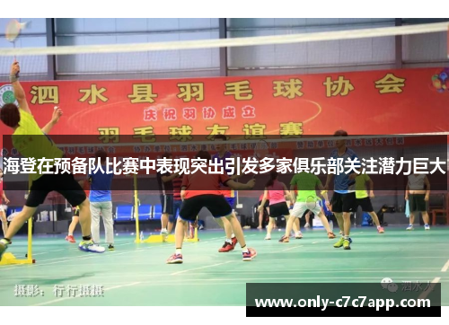 海登在预备队比赛中表现突出引发多家俱乐部关注潜力巨大 海登在预备队比赛中表现突出引发多家俱乐部关注潜力巨大