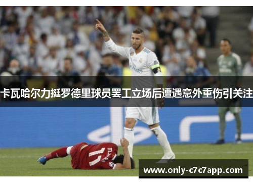 卡瓦哈尔力挺罗德里球员罢工立场后遭遇意外重伤引关注 卡瓦哈尔力挺罗德里球员罢工立场后遭遇意外重伤引关注