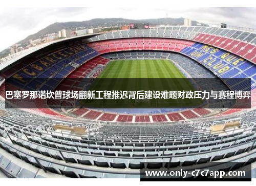 巴塞罗那诺坎普球场翻新工程推迟背后建设难题财政压力与赛程博弈 巴塞罗那诺坎普球场翻新工程推迟背后建设难题财政压力与赛程博弈