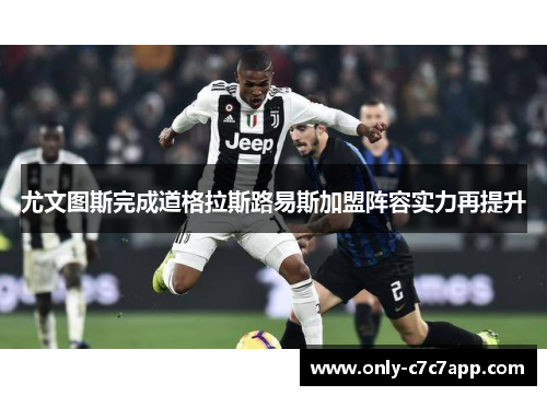 尤文图斯完成道格拉斯路易斯加盟阵容实力再提升