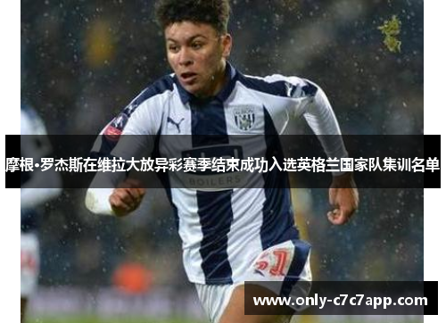 摩根·罗杰斯在维拉大放异彩赛季结束成功入选英格兰国家队集训名单