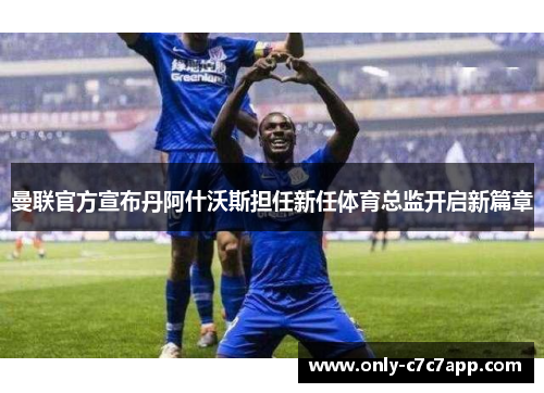 曼联官方宣布丹阿什沃斯担任新任体育总监开启新篇章