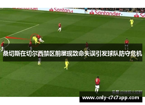 桑切斯在切尔西禁区前屡现致命失误引发球队防守危机