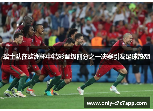 瑞士队在欧洲杯中精彩晋级四分之一决赛引发足球热潮