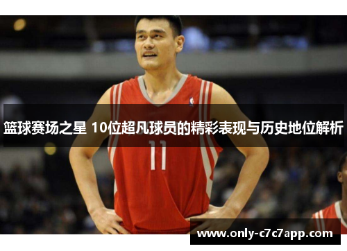 篮球赛场之星 10位超凡球员的精彩表现与历史地位解析