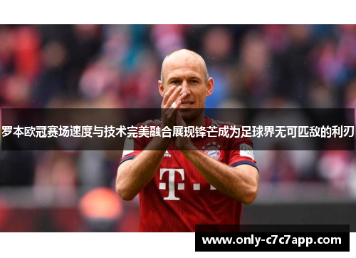 罗本欧冠赛场速度与技术完美融合展现锋芒成为足球界无可匹敌的利刃