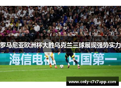 罗马尼亚欧洲杯大胜乌克兰三球展现强势实力