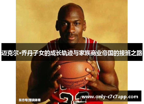 迈克尔·乔丹子女的成长轨迹与家族商业帝国的接班之路 迈克尔·乔丹子女的成长轨迹与家族商业帝国的接班之路