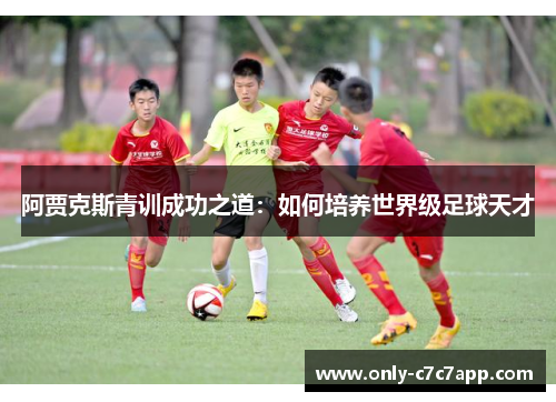 阿贾克斯青训成功之道:如何培养世界级足球天才 阿贾克斯青训成功之道:如何培养世界级足球天才